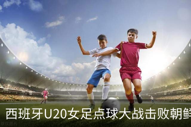 西班牙U20女足点球大战击败朝鲜，荣膺世界杯冠军